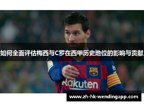 如何全面评估梅西与C罗在西甲历史地位的影响与贡献