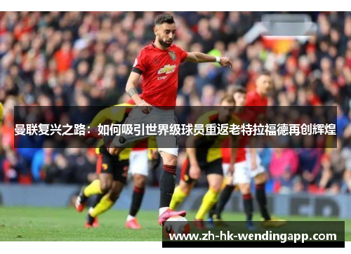 曼联复兴之路：如何吸引世界级球员重返老特拉福德再创辉煌