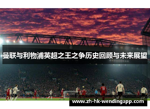 曼联与利物浦英超之王之争历史回顾与未来展望