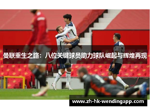 曼联重生之路：八位关键球员助力球队崛起与辉煌再现