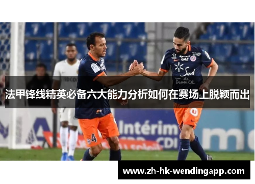 法甲锋线精英必备六大能力分析如何在赛场上脱颖而出