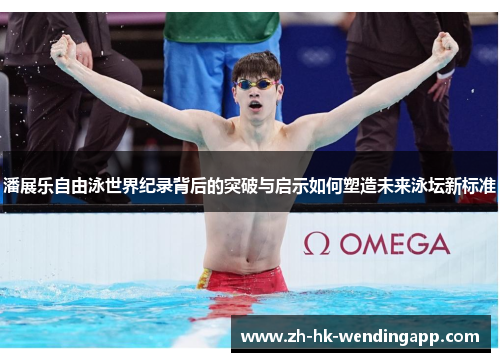 潘展乐自由泳世界纪录背后的突破与启示如何塑造未来泳坛新标准