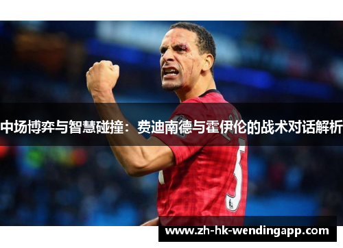 中场博弈与智慧碰撞：费迪南德与霍伊伦的战术对话解析