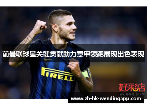 前曼联球星关键贡献助力意甲领跑展现出色表现