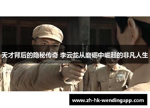 天才背后的隐秘传奇 李云龙从磨砺中崛起的非凡人生