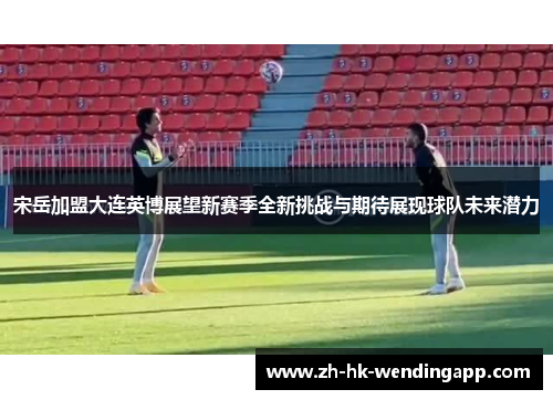 宋岳加盟大连英博展望新赛季全新挑战与期待展现球队未来潜力