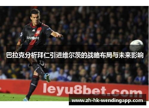 巴拉克分析拜仁引进维尔茨的战略布局与未来影响