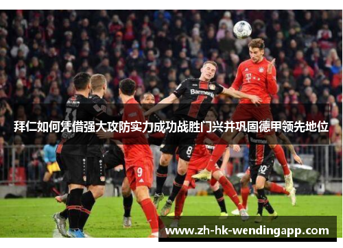 拜仁如何凭借强大攻防实力成功战胜门兴并巩固德甲领先地位