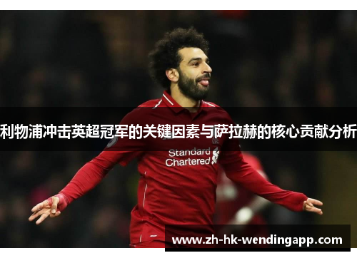 利物浦冲击英超冠军的关键因素与萨拉赫的核心贡献分析