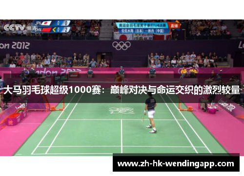 大马羽毛球超级1000赛：巅峰对决与命运交织的激烈较量