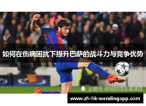 如何在伤病困扰下提升巴萨的战斗力与竞争优势