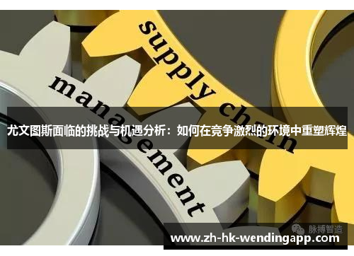 尤文图斯面临的挑战与机遇分析：如何在竞争激烈的环境中重塑辉煌