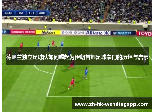 德黑兰独立足球队如何崛起为伊朗首都足球豪门的历程与启示