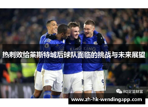热刺败给莱斯特城后球队面临的挑战与未来展望