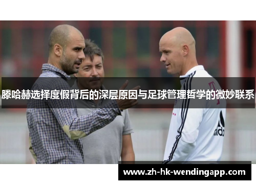滕哈赫选择度假背后的深层原因与足球管理哲学的微妙联系