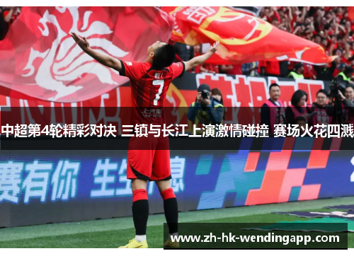 中超第4轮精彩对决 三镇与长江上演激情碰撞 赛场火花四溅