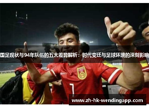 国足现状与94年队伍的五大差异解析：时代变迁与足球环境的深刻影响