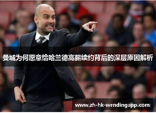 曼城为何愿意给哈兰德高薪续约背后的深层原因解析