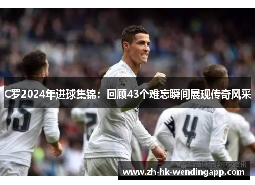 C罗2024年进球集锦：回顾43个难忘瞬间展现传奇风采