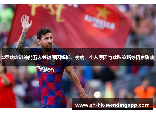 C罗缺席训练的五大关键原因解析：伤病、个人原因与球队策略等因素影响