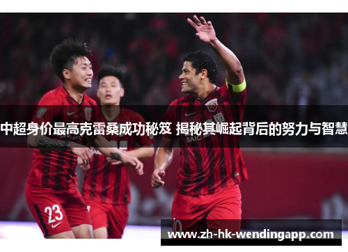 中超身价最高克雷桑成功秘笈 揭秘其崛起背后的努力与智慧