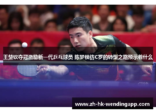 王楚钦夺冠激励新一代乒乓球员 陈梦模仿C罗的转型之路预示着什么