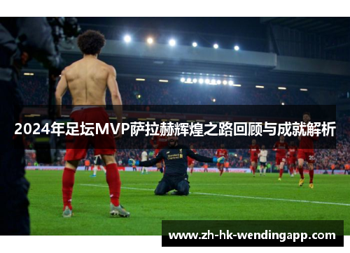 2024年足坛MVP萨拉赫辉煌之路回顾与成就解析