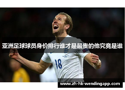 亚洲足球球员身价排行谁才是最贵的他究竟是谁