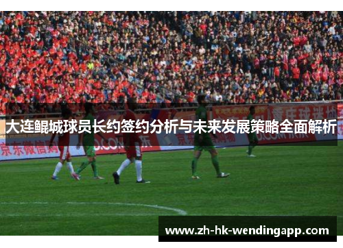 大连鲲城球员长约签约分析与未来发展策略全面解析