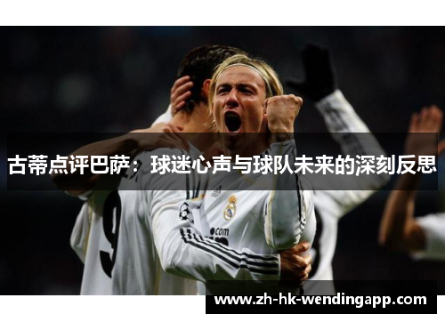 古蒂点评巴萨：球迷心声与球队未来的深刻反思