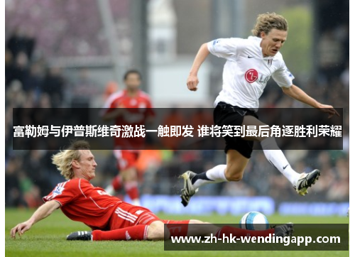 富勒姆与伊普斯维奇激战一触即发 谁将笑到最后角逐胜利荣耀