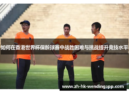 如何在香港世界杯保龄球赛中战胜困难与挑战提升竞技水平