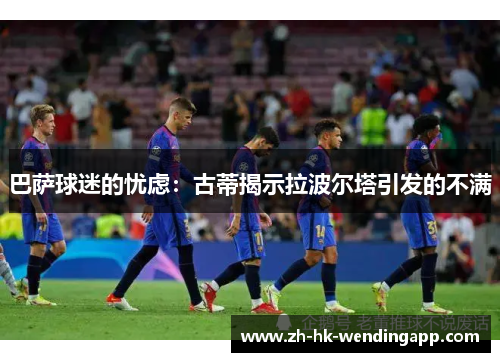 巴萨球迷的忧虑：古蒂揭示拉波尔塔引发的不满