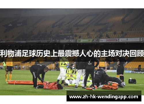 利物浦足球历史上最震撼人心的主场对决回顾