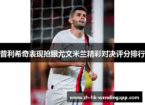 普利希奇表现抢眼尤文米兰精彩对决评分排行