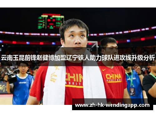 云南玉昆前锋赵健博加盟辽宁铁人助力球队进攻线升级分析