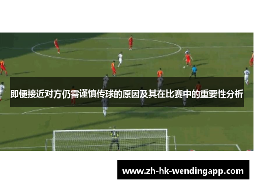 即便接近对方仍需谨慎传球的原因及其在比赛中的重要性分析