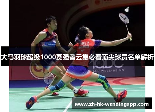 大马羽球超级1000赛强者云集必看顶尖球员名单解析