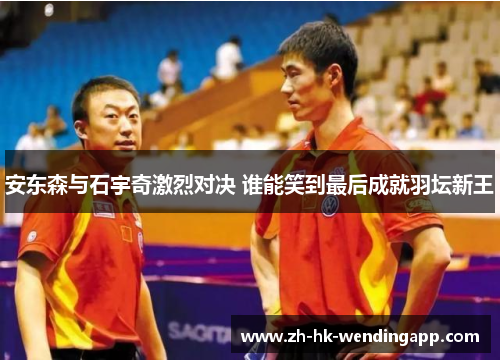 安东森与石宇奇激烈对决 谁能笑到最后成就羽坛新王