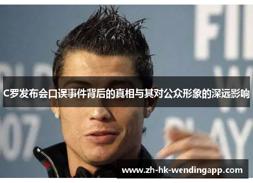 C罗发布会口误事件背后的真相与其对公众形象的深远影响