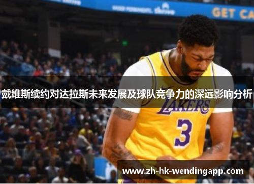 戴维斯续约对达拉斯未来发展及球队竞争力的深远影响分析