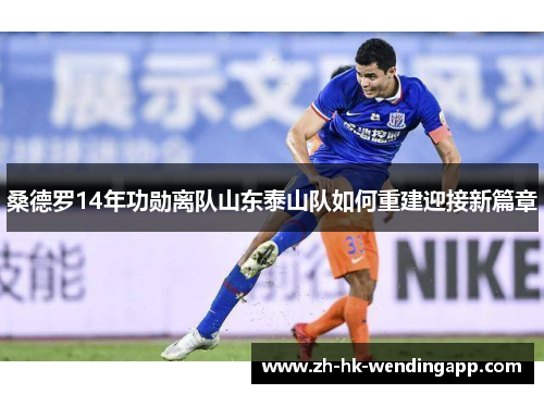 桑德罗14年功勋离队山东泰山队如何重建迎接新篇章