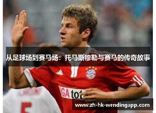 从足球场到赛马场：托马斯穆勒与赛马的传奇故事