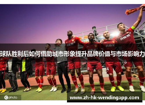 球队胜利后如何借助城市形象提升品牌价值与市场影响力