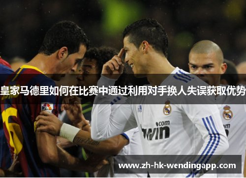 皇家马德里如何在比赛中通过利用对手换人失误获取优势