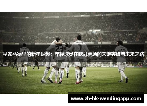 皇家马德里的新星崛起：年轻球员在欧冠赛场的关键突破与未来之路