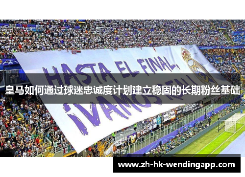 皇马如何通过球迷忠诚度计划建立稳固的长期粉丝基础