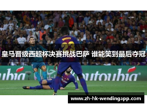 皇马晋级西超杯决赛挑战巴萨 谁能笑到最后夺冠