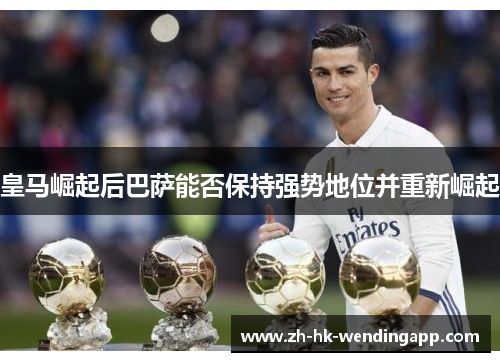皇马崛起后巴萨能否保持强势地位并重新崛起