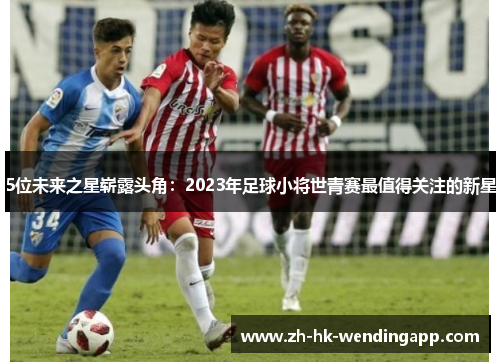 5位未来之星崭露头角：2023年足球小将世青赛最值得关注的新星
